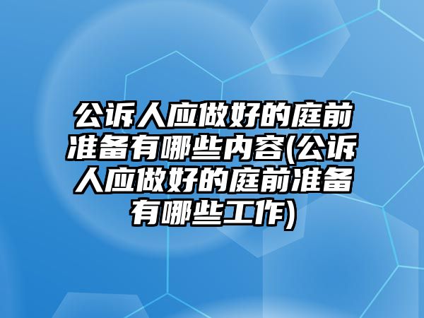 公訴人應(yīng)做好的庭前準備有哪些內(nèi)容(公訴人應(yīng)做好的庭前準備有哪些工作)