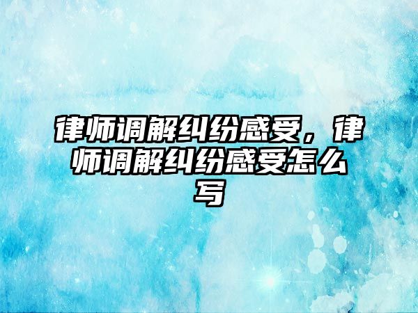 律師調解糾紛感受，律師調解糾紛感受怎么寫