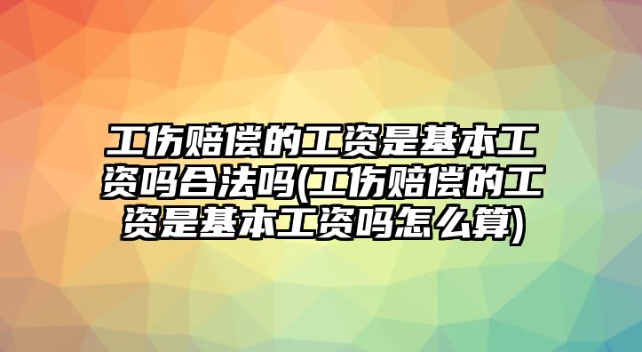 工傷賠償?shù)墓べY是基本工資嗎合法嗎(工傷賠償?shù)墓べY是基本工資嗎怎么算)