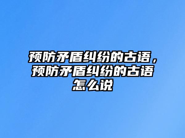 預(yù)防矛盾糾紛的古語(yǔ)，預(yù)防矛盾糾紛的古語(yǔ)怎么說(shuō)