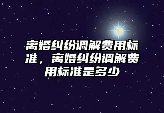 離婚糾紛調解費用標準，離婚糾紛調解費用標準是多少