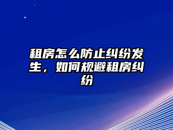 租房怎么防止糾紛發(fā)生，如何規(guī)避租房糾紛