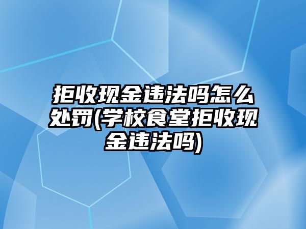 拒收現金違法嗎怎么處罰(學校食堂拒收現金違法嗎)