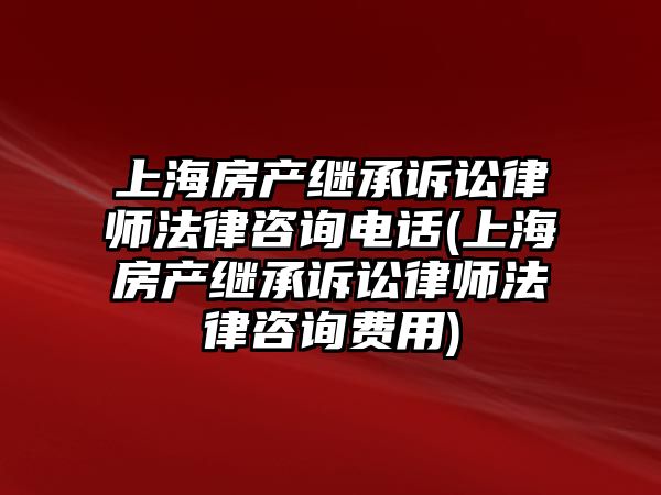 上海房產繼承訴訟律師法律咨詢電話(上海房產繼承訴訟律師法律咨詢費用)