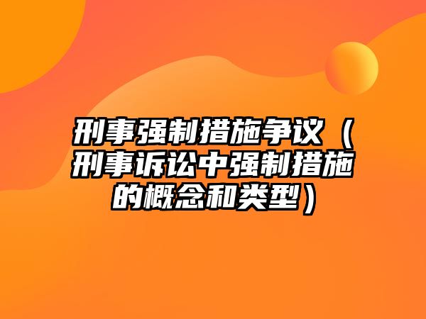 刑事強制措施爭議（刑事訴訟中強制措施的概念和類型）