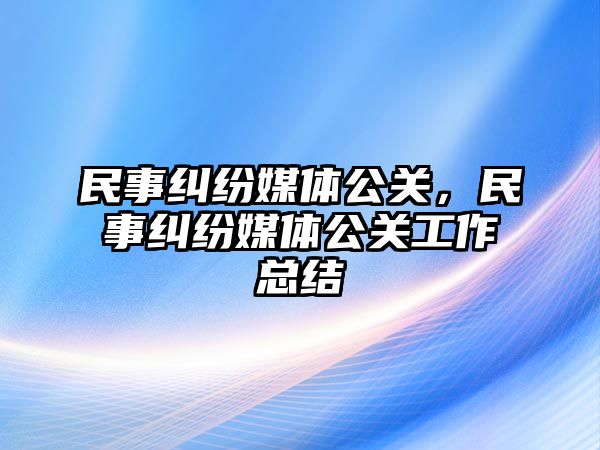 民事糾紛媒體公關，民事糾紛媒體公關工作總結