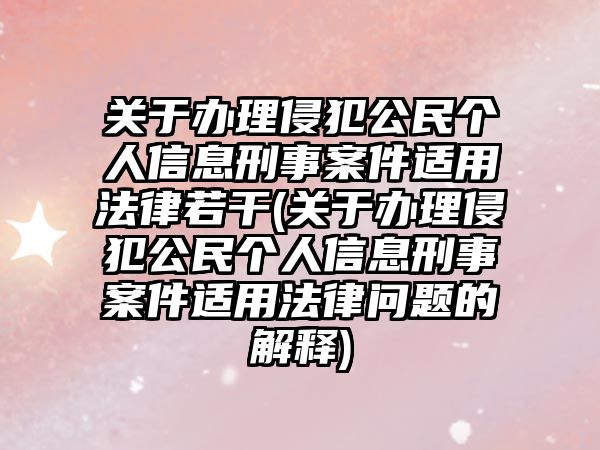 關于辦理侵犯公民個人信息刑事案件適用法律若干(關于辦理侵犯公民個人信息刑事案件適用法律問題的解釋)