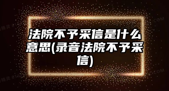 法院不予采信是什么意思(錄音法院不予采信)