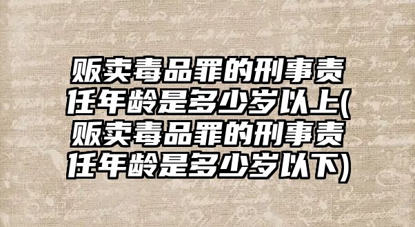 販賣毒品罪的刑事責任年齡是多少歲以上(販賣毒品罪的刑事責任年齡是多少歲以下)