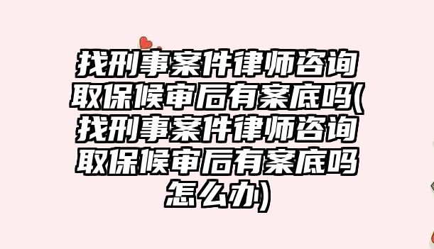 找刑事案件律師咨詢取保候審后有案底嗎(找刑事案件律師咨詢取保候審后有案底嗎怎么辦)