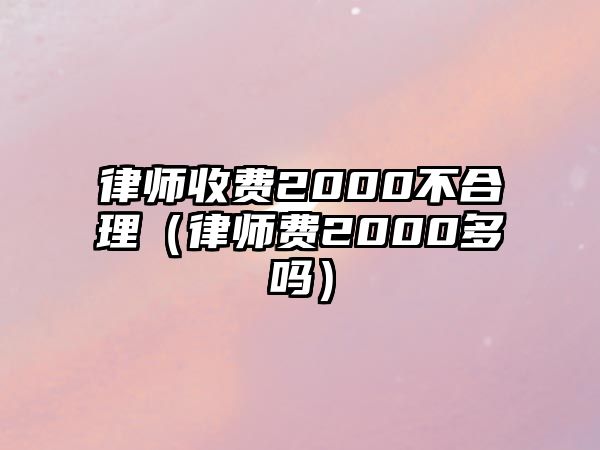 律師收費2000不合理（律師費2000多嗎）