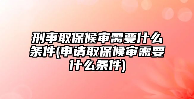 刑事取保候審需要什么條件(申請取保候審需要什么條件)