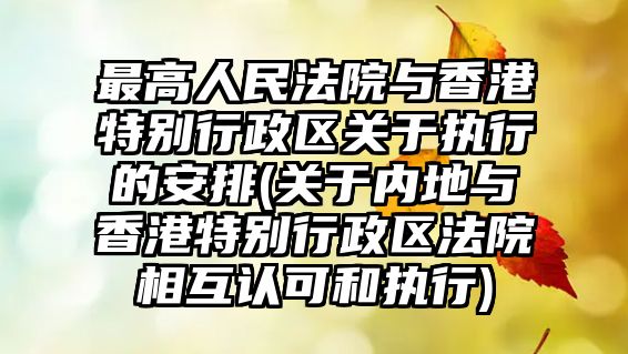 最高人民法院與香港特別行政區關于執行的安排(關于內地與香港特別行政區法院相互認可和執行)