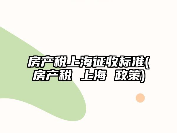 房產稅上海征收標準(房產稅 上海 政策)