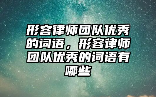 形容律師團隊優秀的詞語，形容律師團隊優秀的詞語有哪些