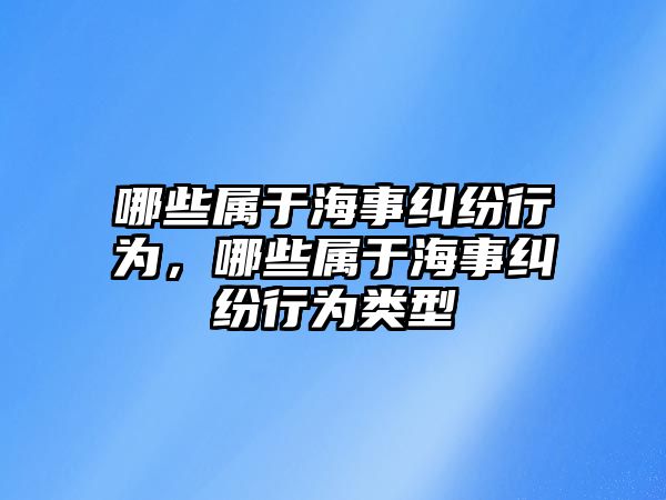 哪些屬于海事糾紛行為，哪些屬于海事糾紛行為類型