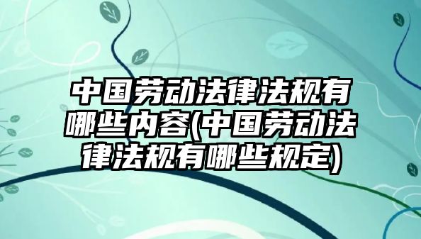 中國勞動法律法規有哪些內容(中國勞動法律法規有哪些規定)