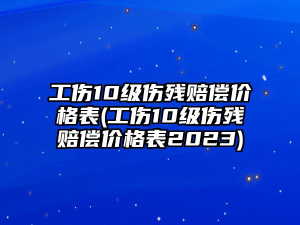 工傷10級(jí)傷殘賠償價(jià)格表(工傷10級(jí)傷殘賠償價(jià)格表2023)