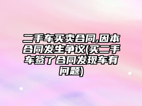 二手車買賣合同,因本合同發生爭議(買二手車簽了合同發現車有問題)