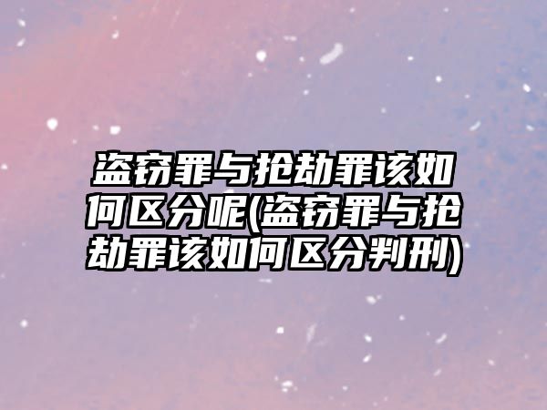 盜竊罪與搶劫罪該如何區(qū)分呢(盜竊罪與搶劫罪該如何區(qū)分判刑)