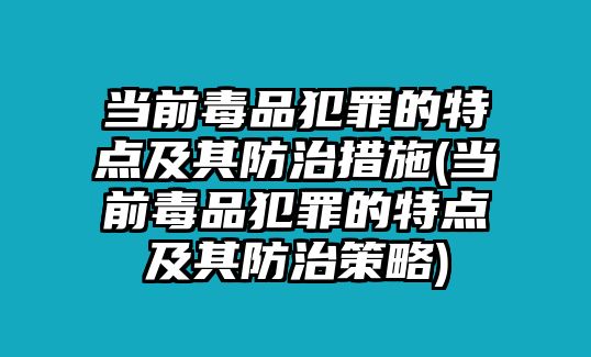 當(dāng)前毒品犯罪的特點及其防治措施(當(dāng)前毒品犯罪的特點及其防治策略)