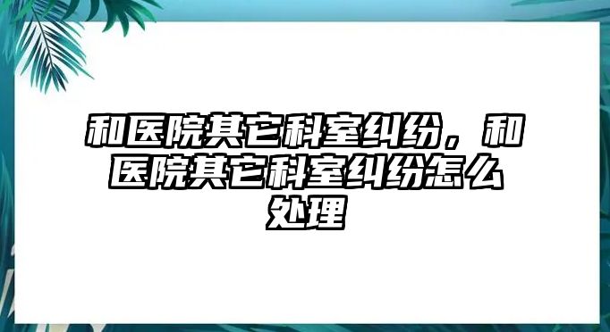 和醫(yī)院其它科室糾紛，和醫(yī)院其它科室糾紛怎么處理