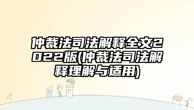 仲裁法司法解釋全文2022版(仲裁法司法解釋理解與適用)