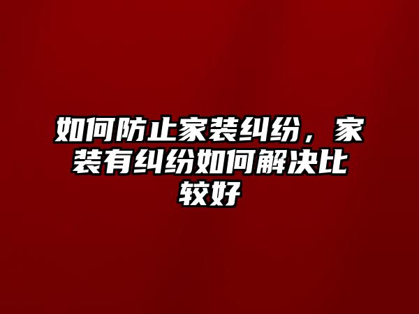 如何防止家裝糾紛，家裝有糾紛如何解決比較好