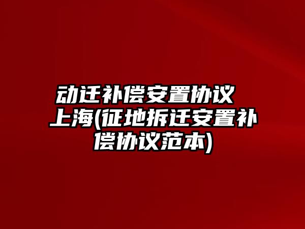 動(dòng)遷補(bǔ)償安置協(xié)議 上海(征地拆遷安置補(bǔ)償協(xié)議范本)