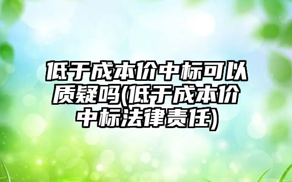 低于成本價中標可以質疑嗎(低于成本價中標法律責任)