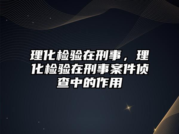 理化檢驗在刑事，理化檢驗在刑事案件偵查中的作用