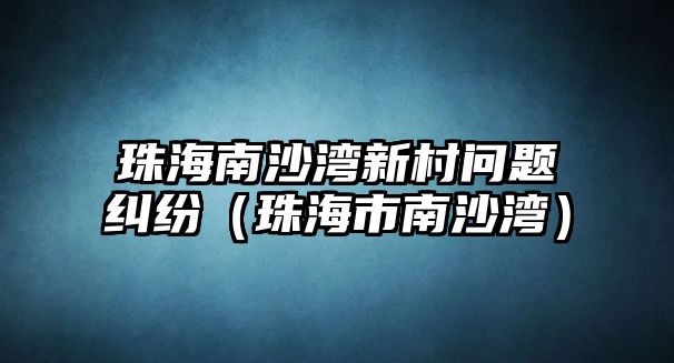 珠海南沙灣新村問題糾紛（珠海市南沙灣）