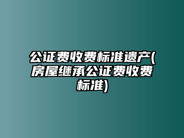 公證費(fèi)收費(fèi)標(biāo)準(zhǔn)遺產(chǎn)(房屋繼承公證費(fèi)收費(fèi)標(biāo)準(zhǔn))