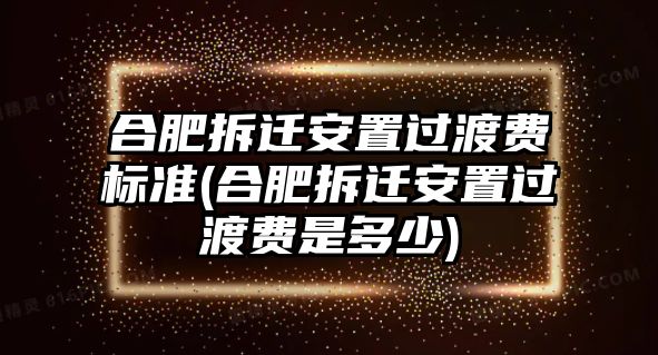 合肥拆遷安置過渡費標(biāo)準(zhǔn)(合肥拆遷安置過渡費是多少)