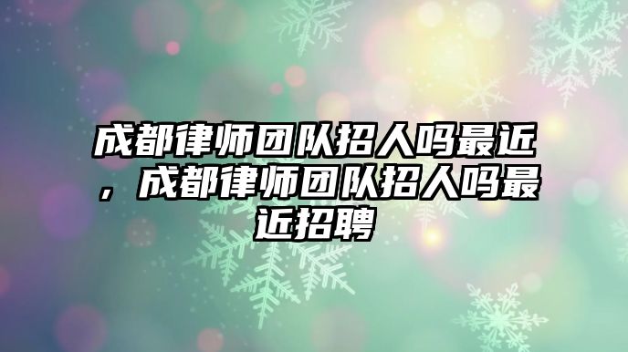 成都律師團(tuán)隊(duì)招人嗎最近，成都律師團(tuán)隊(duì)招人嗎最近招聘