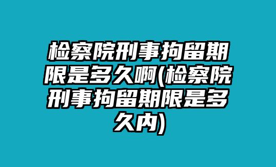 檢察院刑事拘留期限是多久啊(檢察院刑事拘留期限是多久內)