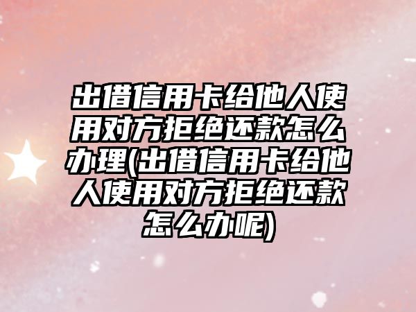 出借信用卡給他人使用對(duì)方拒絕還款怎么辦理(出借信用卡給他人使用對(duì)方拒絕還款怎么辦呢)