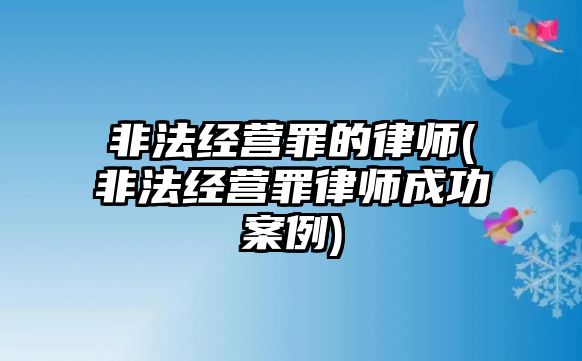 非法經營罪的律師(非法經營罪律師成功案例)