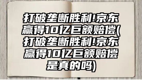 打破壟斷勝利!京東贏得10億巨額賠償(打破壟斷勝利!京東贏得10億巨額賠償是真的嗎)