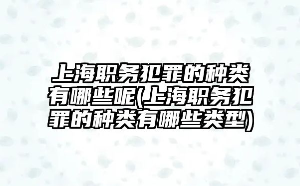 上海職務犯罪的種類有哪些呢(上海職務犯罪的種類有哪些類型)