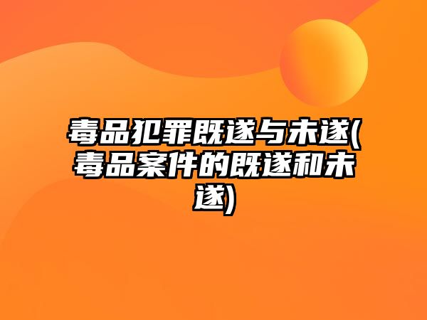 毒品犯罪既遂與未遂(毒品案件的既遂和未遂)