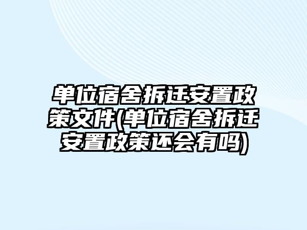 單位宿舍拆遷安置政策文件(單位宿舍拆遷安置政策還會有嗎)