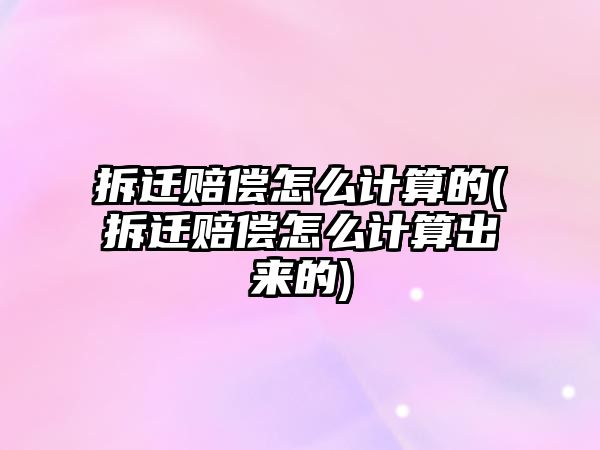 拆遷賠償怎么計算的(拆遷賠償怎么計算出來的)