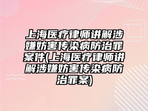 上海醫療律師講解涉嫌妨害傳染病防治罪案件(上海醫療律師講解涉嫌妨害傳染病防治罪案)