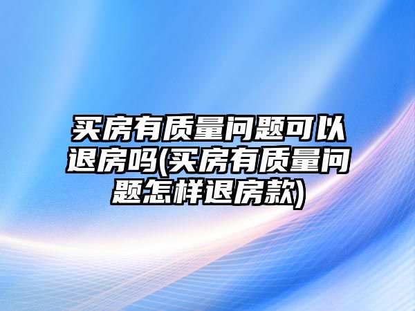 買(mǎi)房有質(zhì)量問(wèn)題可以退房嗎(買(mǎi)房有質(zhì)量問(wèn)題怎樣退房款)