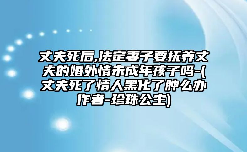 丈夫死后,法定妻子要撫養(yǎng)丈夫的婚外情未成年孩子嗎-(丈夫死了情人黑化了腫么辦作者-珍珠公主)