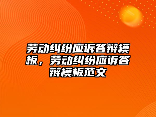 勞動糾紛應訴答辯模板，勞動糾紛應訴答辯模板范文