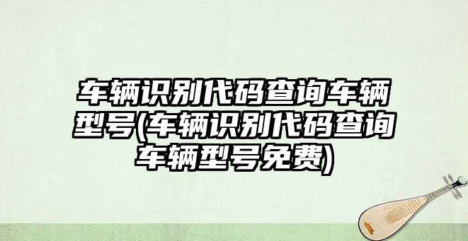 車輛識別代碼查詢車輛型號(車輛識別代碼查詢車輛型號免費)