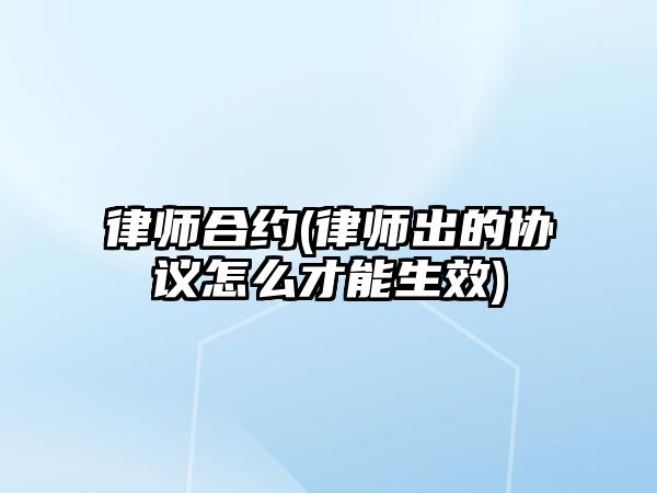 律師合約(律師出的協議怎么才能生效)