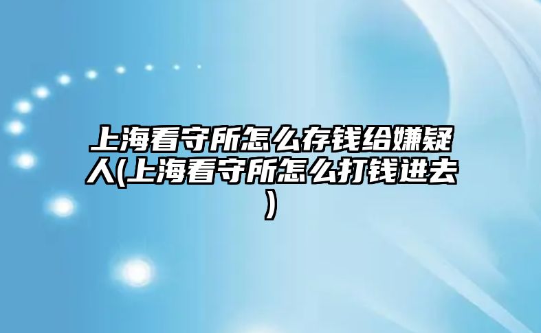 上海看守所怎么存錢給嫌疑人(上海看守所怎么打錢進(jìn)去)